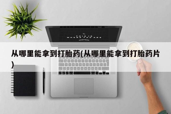 网上如何购买堕胎药从哪里能拿到打胎药(从哪里能拿到打胎药片)