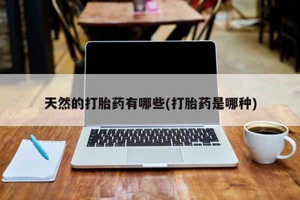 网上如何购买堕胎药天然的打胎药有哪些(打胎药是哪种)
