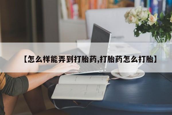 网上如何购买堕胎药【怎么样能弄到打胎药,打胎药怎么打胎】