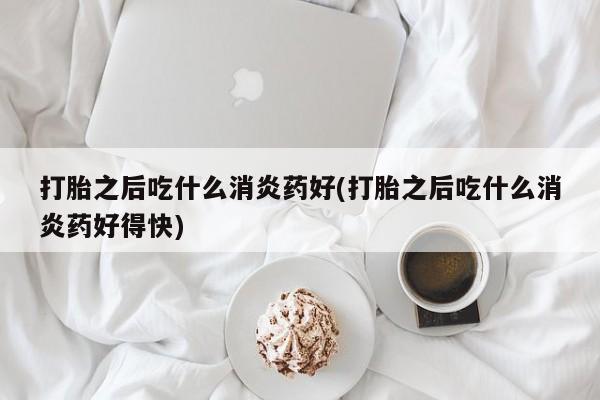 网上如何购买堕胎药打胎之后吃什么消炎药好(打胎之后吃什么消炎药好得快)