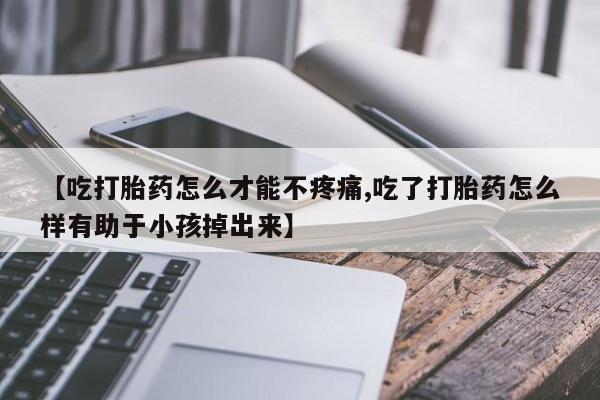 网上如何购买堕胎药【吃打胎药怎么才能不疼痛,吃了打胎药怎么样有助于小孩掉出来】