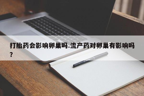 网上如何购买堕胎药打胎药会影响卵巢吗.流产药对卵巢有影响吗？