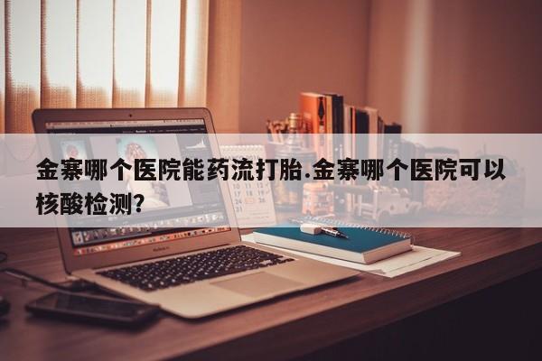 网上如何购买堕胎药金寨哪个医院能药流打胎.金寨哪个医院可以核酸检测？