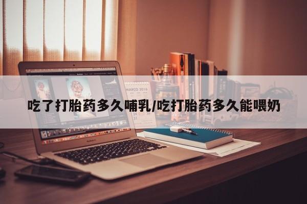 网上如何购买堕胎药吃了打胎药多久哺乳/吃打胎药多久能喂奶