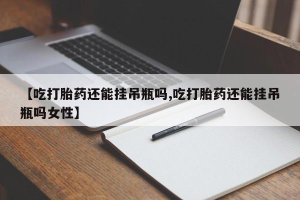 网上如何购买堕胎药【吃打胎药还能挂吊瓶吗,吃打胎药还能挂吊瓶吗女性】