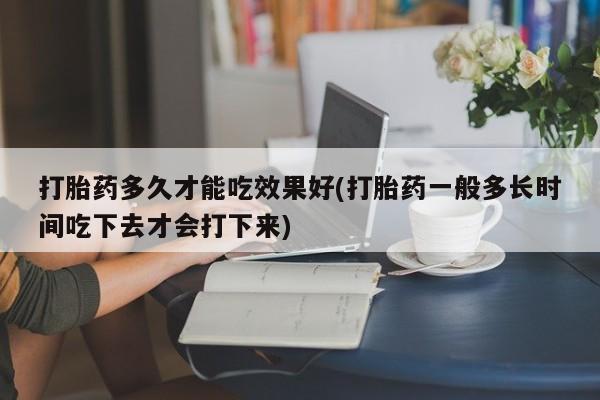 网上如何购买堕胎药打胎药多久才能吃效果好(打胎药一般多长时间吃下去才会打下来)