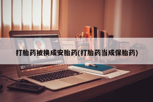 网上如何购买堕胎药打胎药被换成安胎药(打胎药当成保胎药)