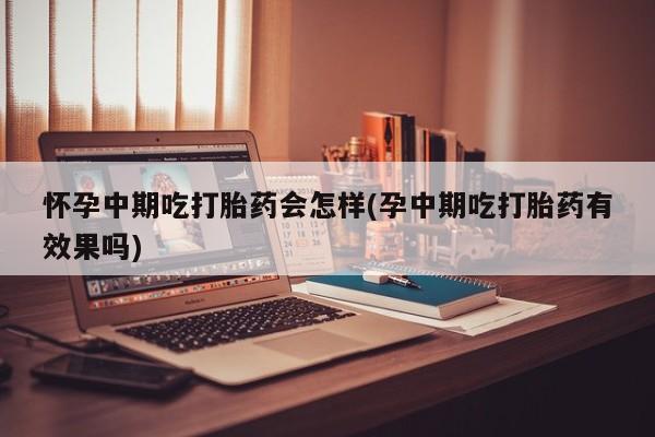 网上如何购买堕胎药怀孕中期吃打胎药会怎样(孕中期吃打胎药有效果吗)