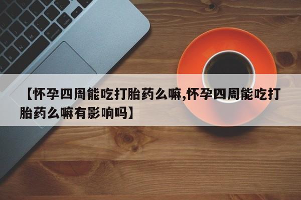 网上如何购买堕胎药【怀孕四周能吃打胎药么嘛,怀孕四周能吃打胎药么嘛有影响吗】