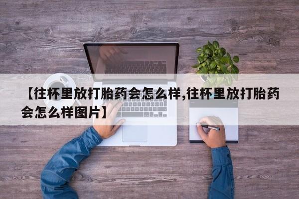 网上如何购买堕胎药【往杯里放打胎药会怎么样,往杯里放打胎药会怎么样图片】