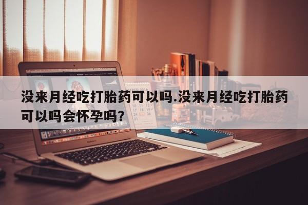 网上如何购买堕胎药没来月经吃打胎药可以吗.没来月经吃打胎药可以吗会怀孕吗？