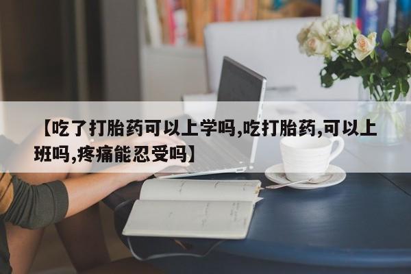 网上如何购买堕胎药【吃了打胎药可以上学吗,吃打胎药,可以上班吗,疼痛能忍受吗】