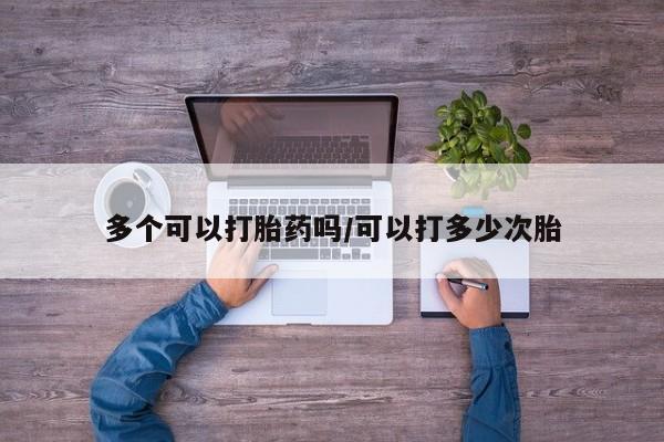 网上如何购买堕胎药多个可以打胎药吗/可以打多少次胎