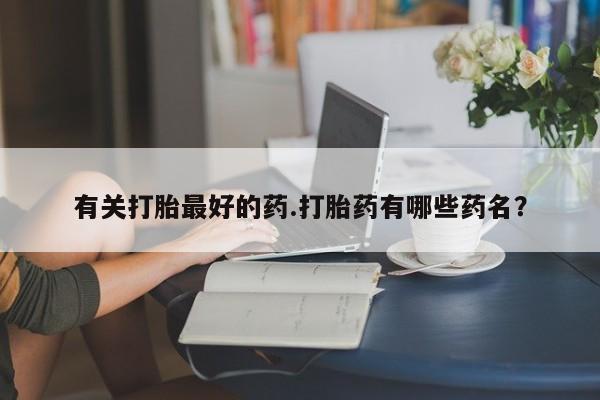 网上如何购买堕胎药有关打胎最好的药.打胎药有哪些药名？