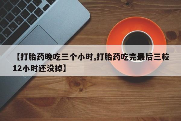 网上如何购买堕胎药【打胎药晚吃三个小时,打胎药吃完最后三粒12小时还没掉】