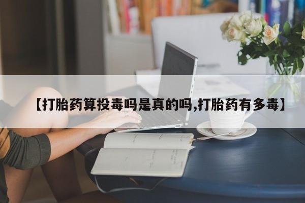 网上如何购买堕胎药【打胎药算投毒吗是真的吗,打胎药有多毒】