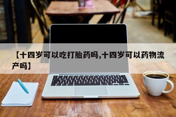 网上如何购买堕胎药【十四岁可以吃打胎药吗,十四岁可以药物流产吗】