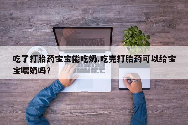 网上如何购买堕胎药吃了打胎药宝宝能吃奶.吃完打胎药可以给宝宝喂奶吗？