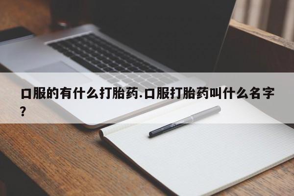 网上如何购买堕胎药口服的有什么打胎药.口服打胎药叫什么名字？
