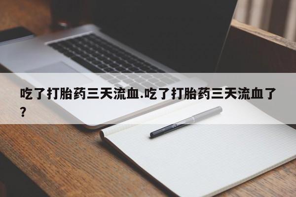 网上如何购买堕胎药吃了打胎药三天流血.吃了打胎药三天流血了？