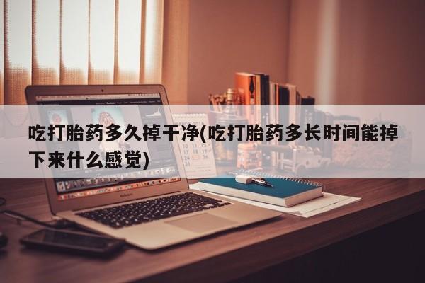 网上如何购买堕胎药吃打胎药多久掉干净(吃打胎药多长时间能掉下来什么感觉)