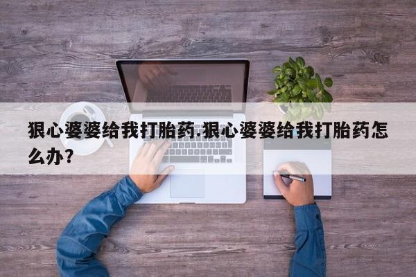 网上如何购买堕胎药狠心婆婆给我打胎药.狠心婆婆给我打胎药怎么办？