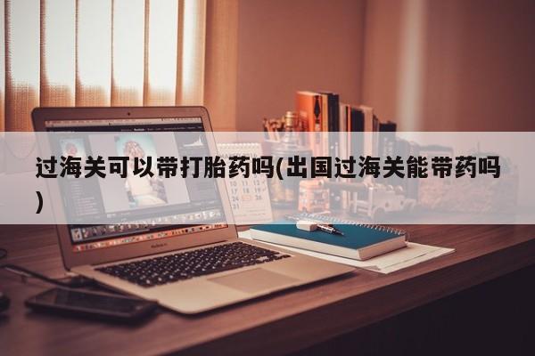 网上如何购买堕胎药过海关可以带打胎药吗(出国过海关能带药吗)
