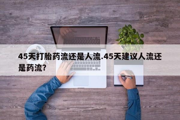 网上如何购买堕胎药45天打胎药流还是人流.45天建议人流还是药流？