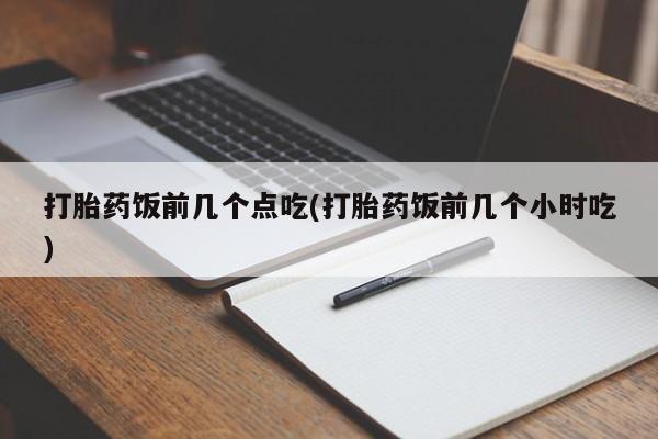 网上如何购买堕胎药打胎药饭前几个点吃(打胎药饭前几个小时吃)