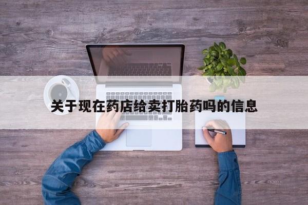 网上如何购买堕胎药关于现在药店给卖打胎药吗的信息