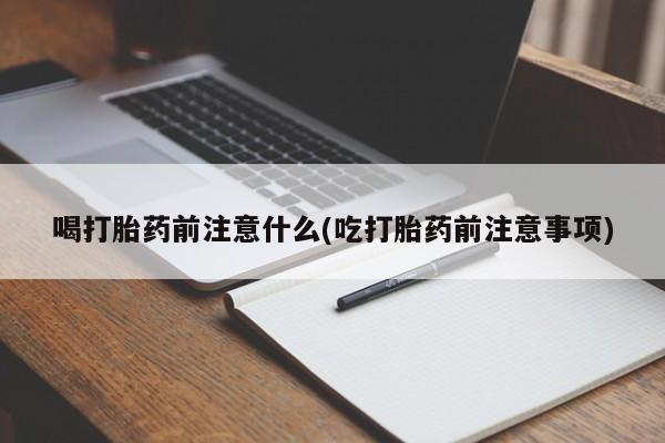 网上如何购买堕胎药喝打胎药前注意什么(吃打胎药前注意事项)