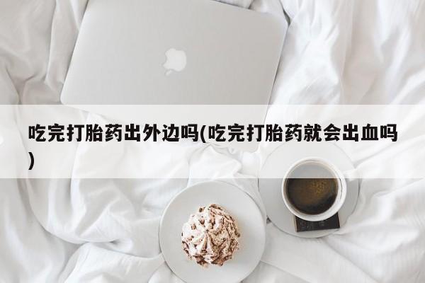 网上如何购买堕胎药吃完打胎药出外边吗(吃完打胎药就会出血吗)