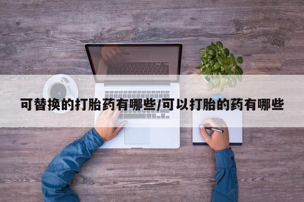 网上如何购买堕胎药可替换的打胎药有哪些/可以打胎的药有哪些