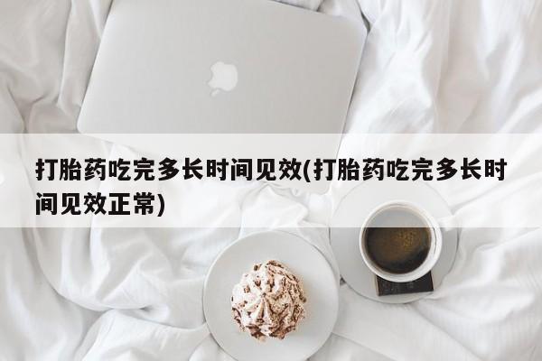 网上如何购买堕胎药打胎药吃完多长时间见效(打胎药吃完多长时间见效正常)