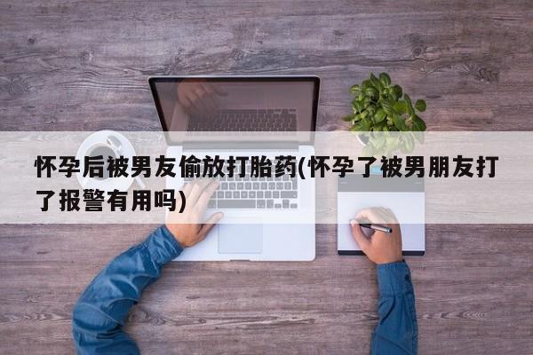网上如何购买堕胎药怀孕后被男友偷放打胎药(怀孕了被男朋友打了报警有用吗)