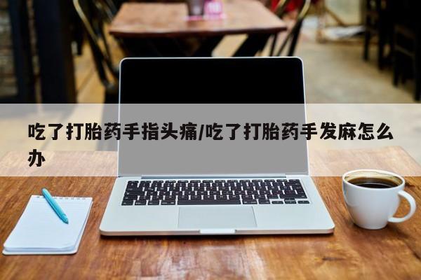 网上如何购买堕胎药吃了打胎药手指头痛/吃了打胎药手发麻怎么办