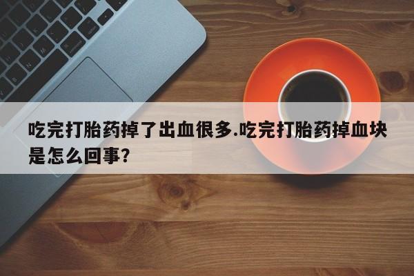 网上如何购买堕胎药吃完打胎药掉了出血很多.吃完打胎药掉血块是怎么回事？