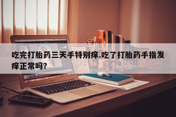 网上如何购买堕胎药吃完打胎药三天手特别痒.吃了打胎药手指发痒正常吗？