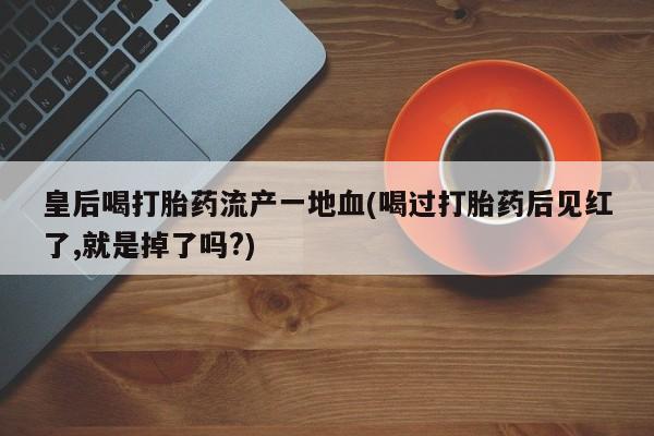 网上如何购买堕胎药皇后喝打胎药流产一地血(喝过打胎药后见红了,就是掉了吗?)