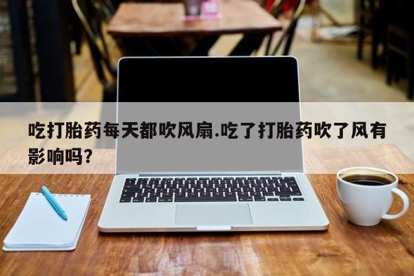 网上如何购买堕胎药吃打胎药每天都吹风扇.吃了打胎药吹了风有影响吗？