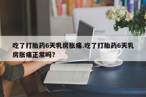 网上如何购买堕胎药吃了打胎药6天乳房胀痛.吃了打胎药6天乳房胀痛正常吗？