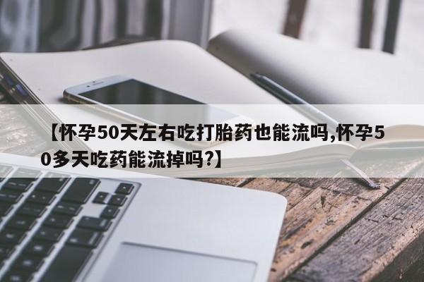 网上如何购买堕胎药【怀孕50天左右吃打胎药也能流吗,怀孕50多天吃药能流掉吗?】