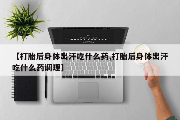 网上如何购买堕胎药【打胎后身体出汗吃什么药,打胎后身体出汗吃什么药调理】