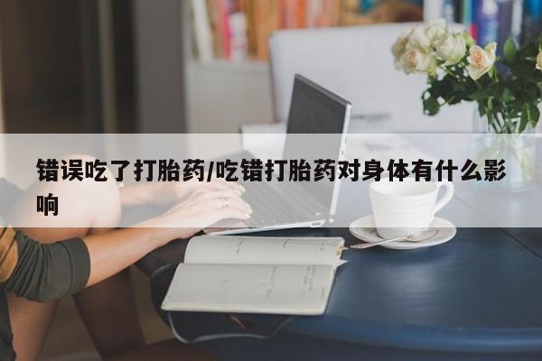 网上如何购买堕胎药错误吃了打胎药/吃错打胎药对身体有什么影响