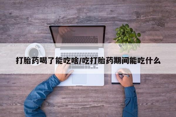 网上如何购买堕胎药打胎药喝了能吃啥/吃打胎药期间能吃什么