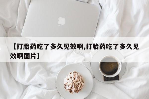 网上如何购买堕胎药【打胎药吃了多久见效啊,打胎药吃了多久见效啊图片】