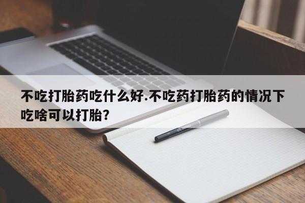 网上如何购买堕胎药不吃打胎药吃什么好.不吃药打胎药的情况下吃啥可以打胎？