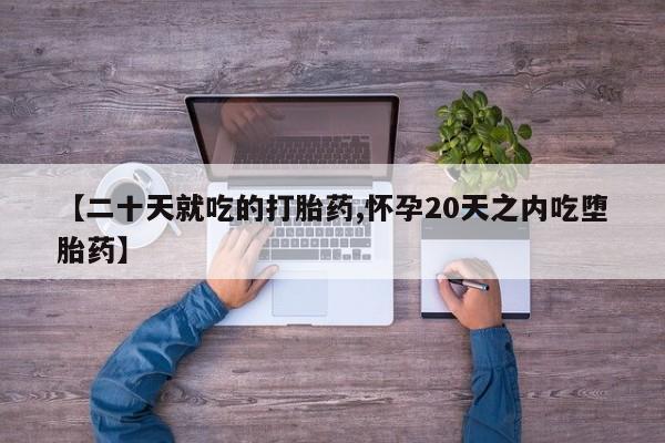 网上如何购买堕胎药【二十天就吃的打胎药,怀孕20天之内吃堕胎药】