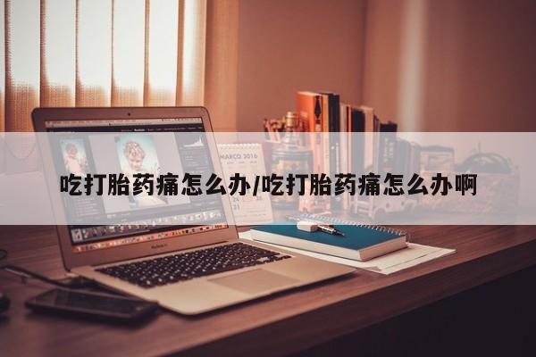 网上如何购买堕胎药吃打胎药痛怎么办/吃打胎药痛怎么办啊