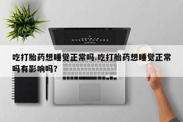 网上如何购买堕胎药吃打胎药想睡觉正常吗.吃打胎药想睡觉正常吗有影响吗？